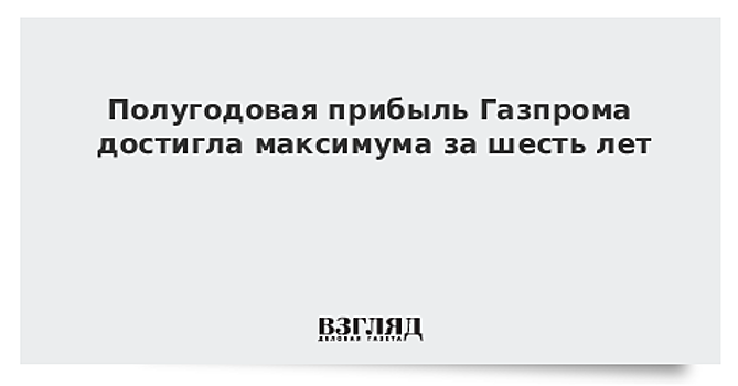 Полугодовая прибыль Газпрома достигла максимума за шесть лет