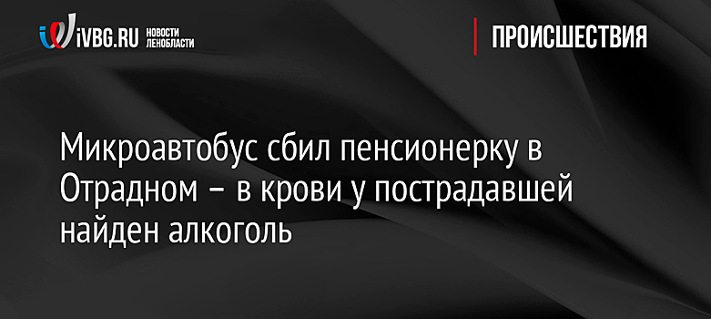 Микроавтобус сбил пенсионерку в Отрадном – в крови у пострадавшей найден алкоголь