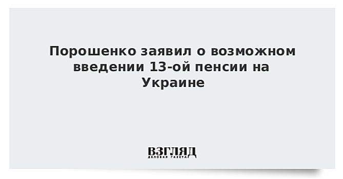 Порошенко заявил о возможном введении 13-ой пенсии на Украине