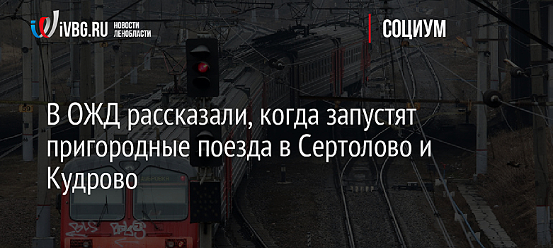 В ОЖД рассказали, когда запустят пригородные поезда в Сертолово и Кудрово