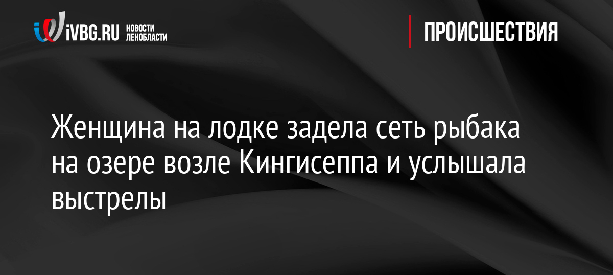 Женщина на лодке задела сеть рыбака на озере возле Кингисеппа и услышала выстрелы