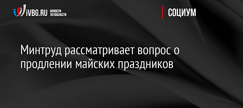 Минтруд рассматривает вопрос о продлении майских праздников