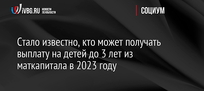 Стало известно, кто может получать выплату на детей до 3 лет из маткапитала в 2023 году