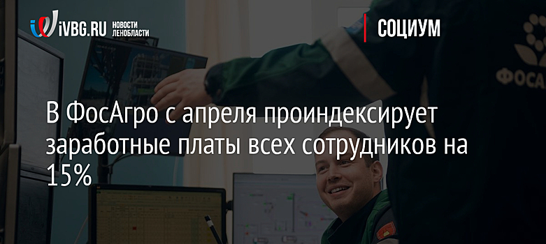 В ФосАгро с апреля проиндексирует заработные платы всех сотрудников на 15%