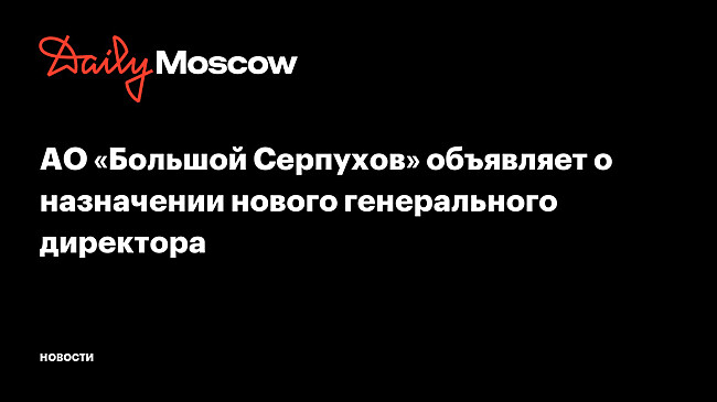 АО «Большой Серпухов» объявляет о назначении нового генерального директора