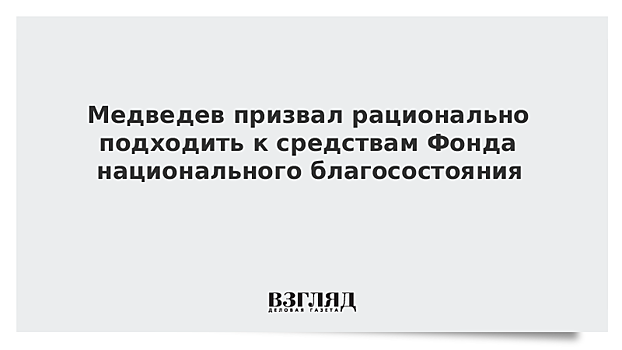 Медведев призвал рационально подходить к средствам Фонда национального благосостояния