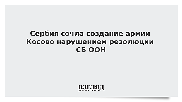 Сербия сочла создание армии Косово нарушением резолюции СБ ООН