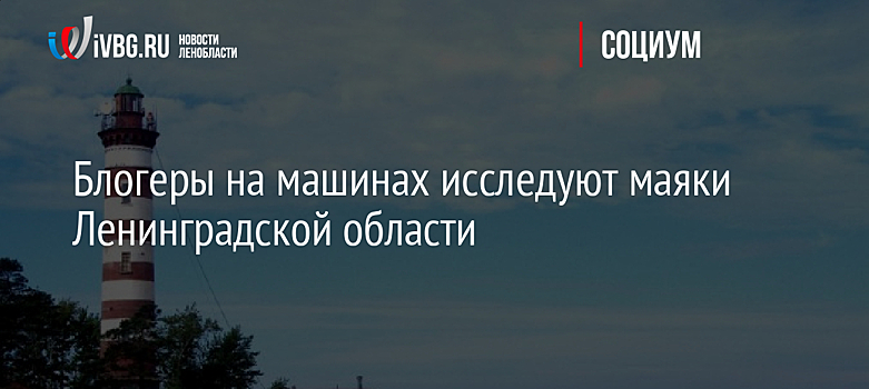 Блогеры на машинах исследуют маяки Ленинградской области