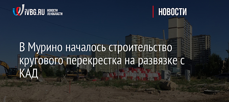 В Мурино началось строительство кругового перекрестка на развязке с КАД