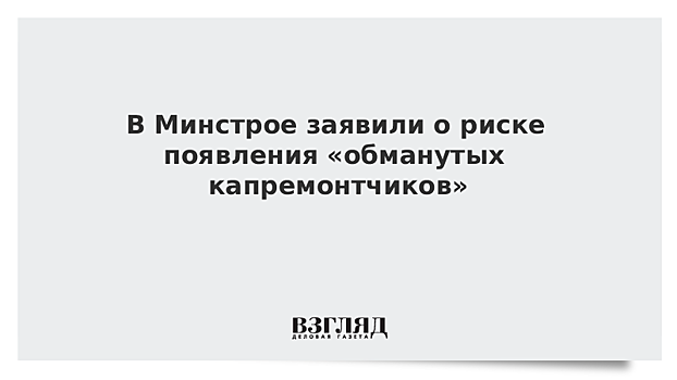 В Минстрое заявили о риске появления «обманутых капремонтчиков»