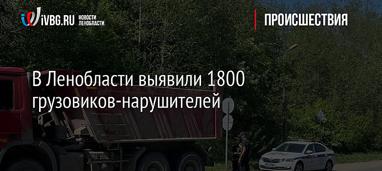 В Ленобласти выявили 1800 грузовиков-нарушителей