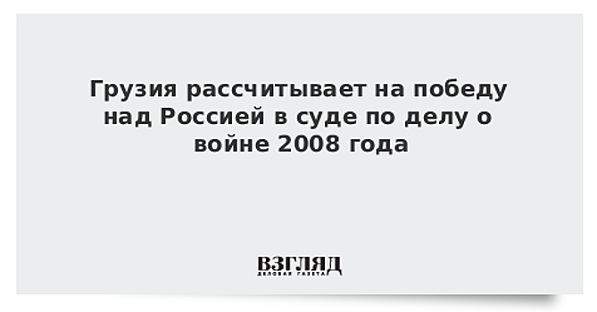 Грузия рассчитывает на победу над Россией в суде по делу о войне 2008 года