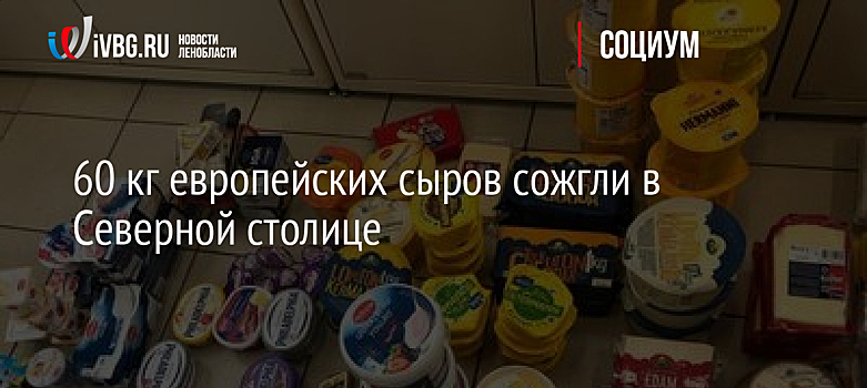 60 кг европейских сыров сожгли в Северной столице