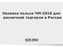 Названа польза ЧМ-2018 для розничной торговли в России