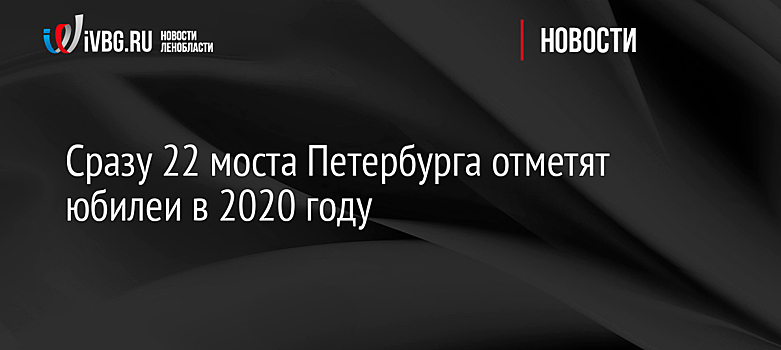 Сразу 22 моста Петербурга отметят юбилеи в 2020 году