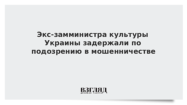 Экс-замминистра культуры Украины задержали по подозрению в мошенничестве