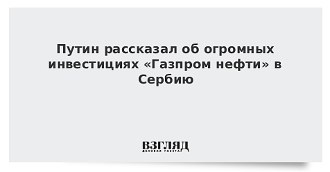 «Газпром нефть» планирует инвестировать $1,4 млрд в проекты Сербии до 2025 года