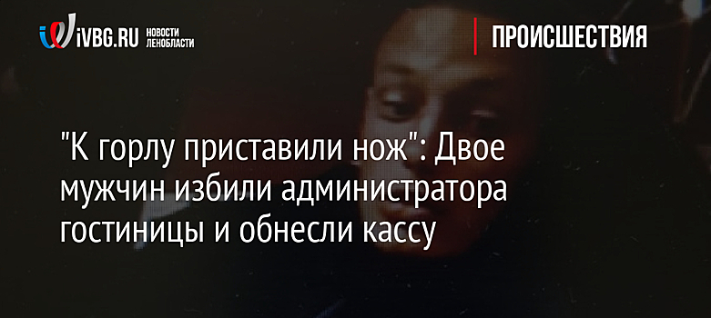 "К горлу приставили нож": Двое мужчин избили администратора гостиницы в Ям-Ижоре и обнесли кассу