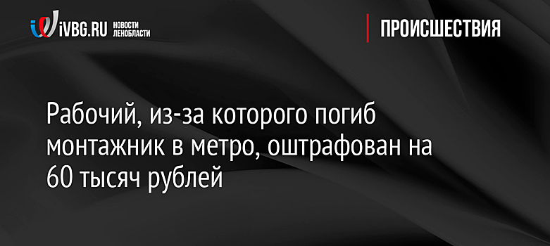 Рабочий, из-за которого погиб монтажник в метро, оштрафован на 60 тысяч рублей