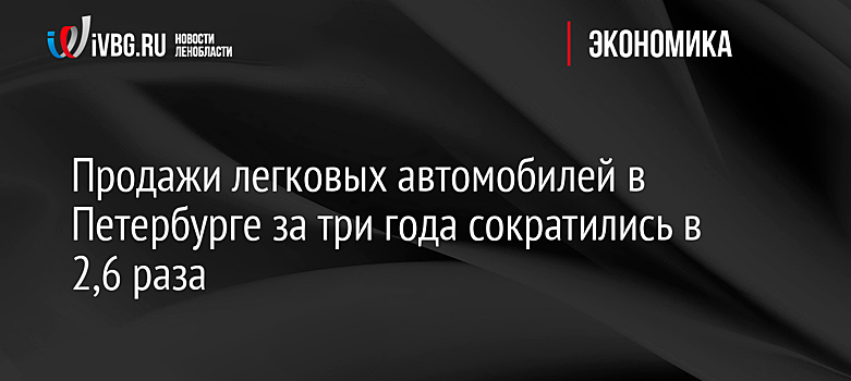Продажи легковых автомобилей в Петербурге за три года сократились в 2,6 раза