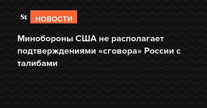 Минобороны США не располагает подтверждениями «сговора» России с талибами