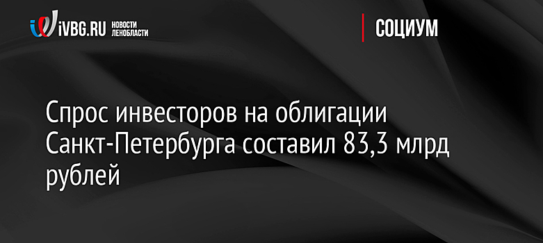 Спрос инвесторов на облигации Санкт-Петербурга составил 83,3 млрд рублей