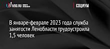 В январе-феврале 2023 года служба занятости Ленобласти трудоустроила 1,5 человек