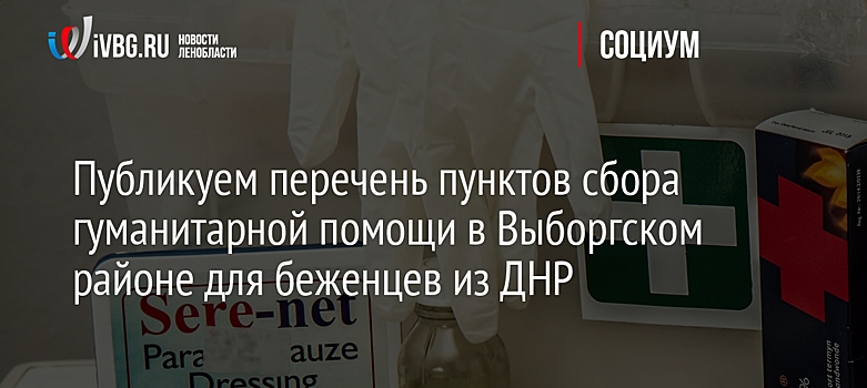 Публикуем перечень пунктов сбора гуманитарной помощи в Выборгском районе для беженцев из ДНР