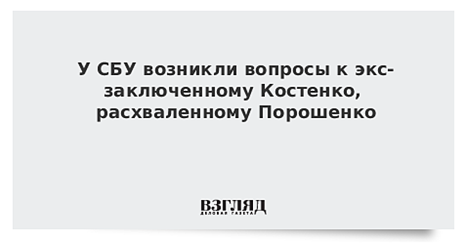 У СБУ возникли вопросы к экс-заключенному Костенко, расхваленному Порошенко