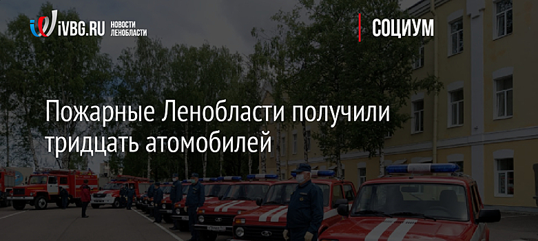 Пожарные Ленобласти получили тридцать атомобилей