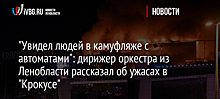 "Увидел людей в камуфляже с автоматами": дирижер оркестра из Ленобласти рассказал об ужасах в "Крокусе"