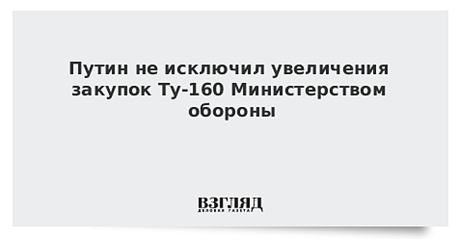 Путин не исключил увеличения закупок Ту-160 Министерством обороны