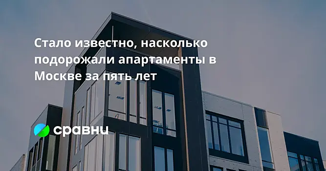 Стало известно, насколько подорожали апартаменты в Москве за пять лет