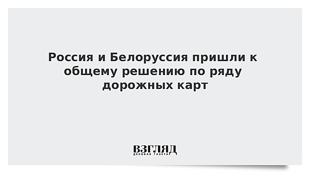 Россия и Белоруссия пришли к общему решению по ряду дорожных карт