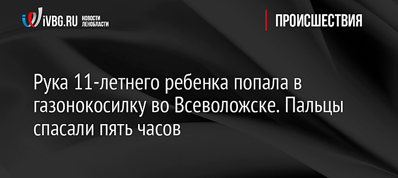 Рука 11-летнего ребенка попала в газонокосилку во Всеволожске. Пальцы спасали пять часов