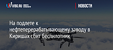 На подлете к нефтеперерабатывающему заводу в Киришах сбит беспилотник