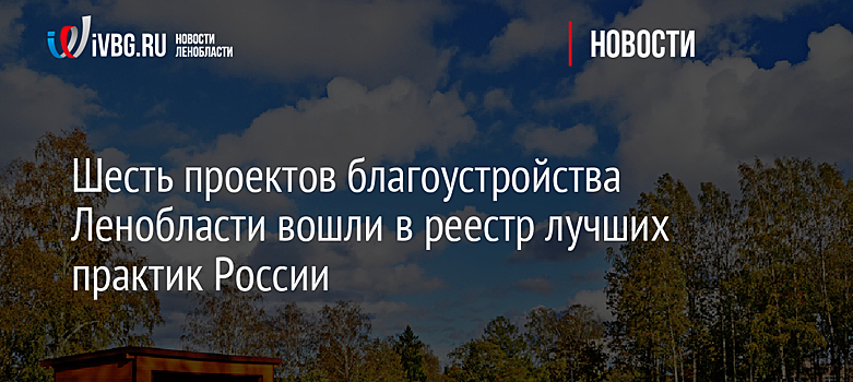 Шесть проектов благоустройства Ленобласти вошли в реестр лучших практик России