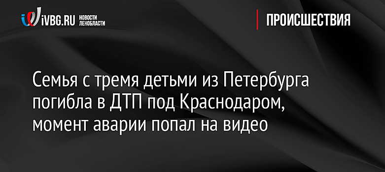 Семья с тремя детьми из Петербурга погибла в ДТП под Краснодаром, момент аварии попал на видео