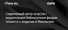 Современный центр искусств с внушительным библиотечным фондом готовится к открытию в Никольском