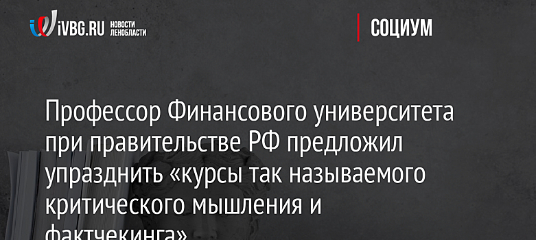 Профессор Финансового университета при правительстве РФ предложил упразднить «курсы так называемого критического мышления и фактчекинга»