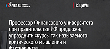 Профессор Финансового университета при правительстве РФ предложил упразднить «курсы так называемого критического мышления и фактчекинга»