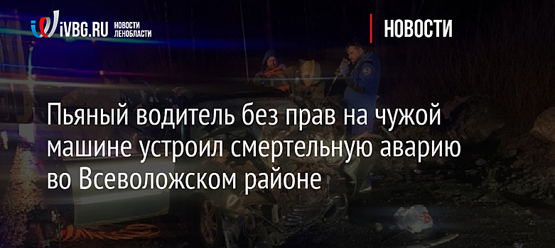 Пьяный водитель без прав на чужой машине устроил смертельную аварию во Всеволожском районе