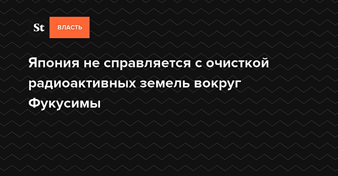 Япония не справляется с очисткой радиоактивных земель вокруг Фукусимы