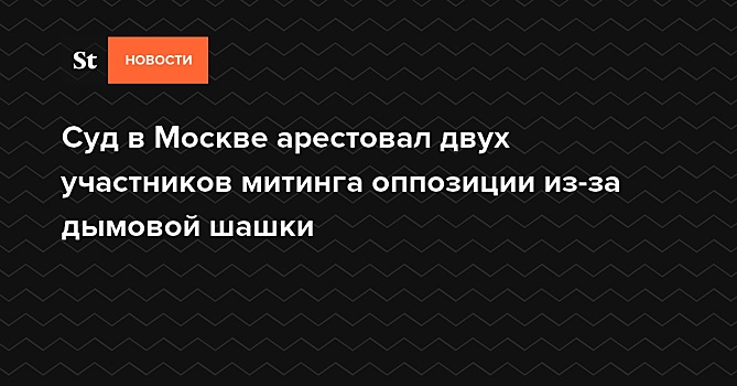 Суд в Москве арестовал двух участников митинга оппозиции из-за дымовой шашки