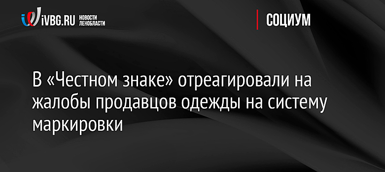 В «Честном знаке» отреагировали на жалобы продавцов одежды на систему маркировки