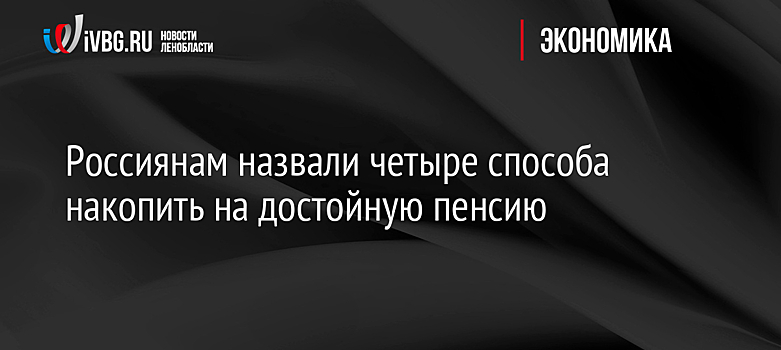 Россиянам назвали четыре способа накопить на достойную пенсию