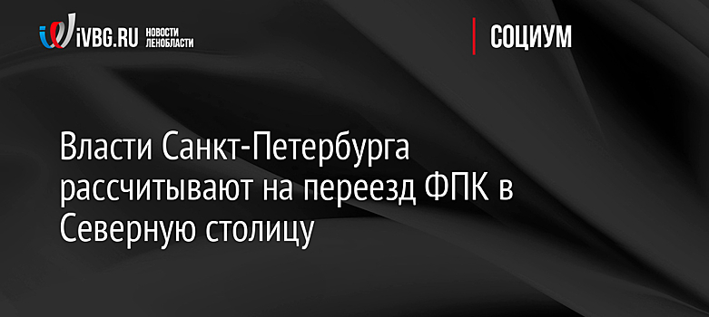 Власти Санкт-Петербурга рассчитывают на переезд ФПК в Северную столицу