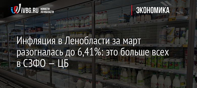 Инфляция в Ленобласти за март разогналась до 6,41%: это больше всех в СЗФО — ЦБ