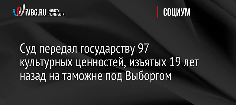 Суд передал государству 97 культурных ценностей, изъятых 19 лет назад на таможне под Выборгом