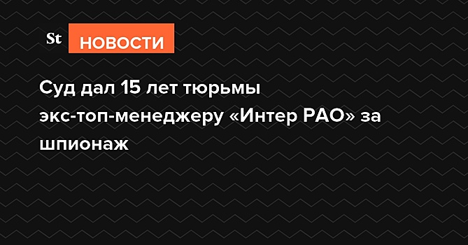 Суд дал 15 лет тюрьмы экс-топ-менеджеру «Интер РАО» за шпионаж